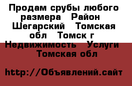 Продам срубы любого размера › Район ­ Шегарский - Томская обл., Томск г. Недвижимость » Услуги   . Томская обл.